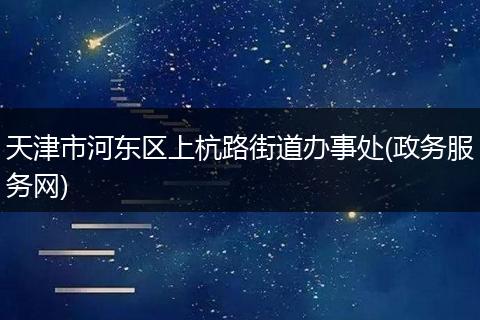 天津市河东区上杭路街道办事处(政务服务网)