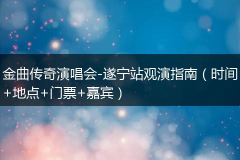 金曲传奇演唱会-遂宁站观演指南（时间+地点+门票+嘉宾）