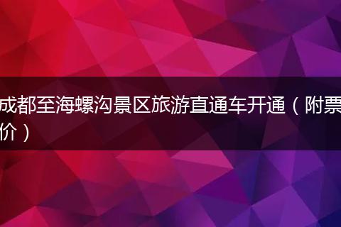 成都至海螺沟景区旅游直通车开通（附票价）