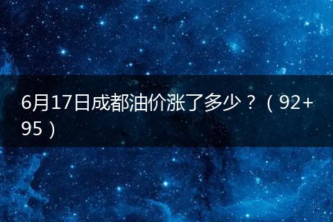 6月17日成都油价涨了多少？（92+95）