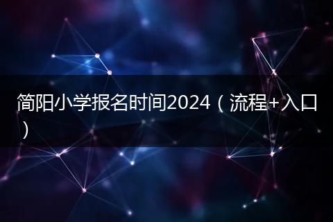 简阳小学报名时间2024（流程+入口）
