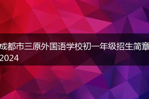 成都市三原外国语学校初一年级招生简章2024