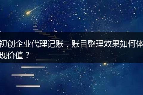 初创企业代理记账，账目整理效果如何体现价值？