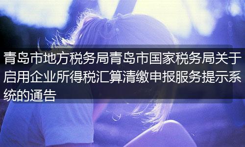 青岛市地方税务局青岛市国家税务局关于启用企业所得税汇算清缴申报服务提示系统的通告