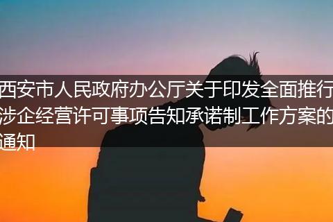 西安市人民政府办公厅关于印发全面推行涉企经营许可事项告知承诺制工作方案的通知