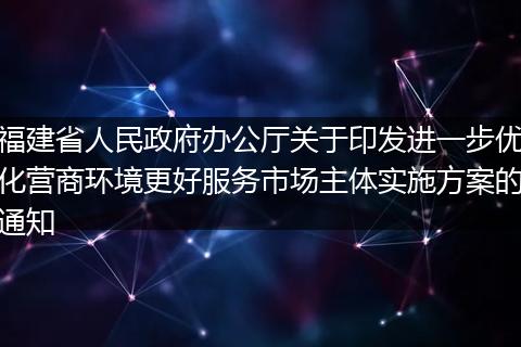 福建省人民政府办公厅关于印发进一步优化营商环境更好服务市场主体实施方案的通知