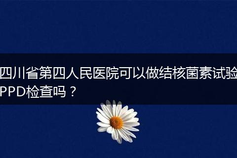 四川省第四人民医院可以做结核菌素试验PPD检查吗？