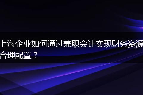 上海企业如何通过兼职会计实现财务资源合理配置？