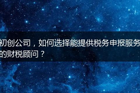 初创公司，如何选择能提供税务申报服务的财税顾问？