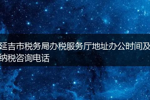 延吉市税务局办税服务厅地址办公时间及纳税咨询电话