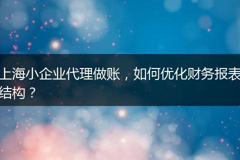 上海小企业代理做账，如何优化财务报表结构？