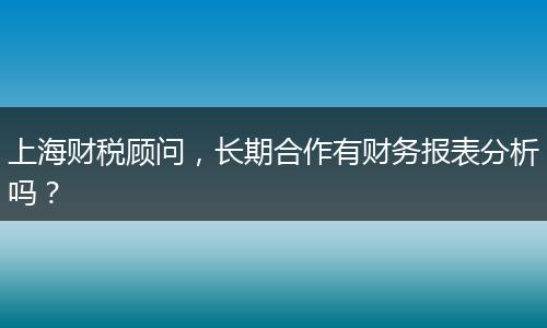 上海财税顾问，长期合作有财务报表分析吗？
