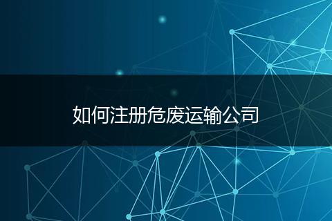 如何注册危废运输公司