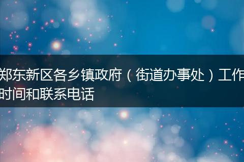 郑东新区各乡镇政府（街道办事处）工作时间和联系电话