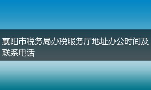 襄阳市税务局办税服务厅地址办公时间及联系电话