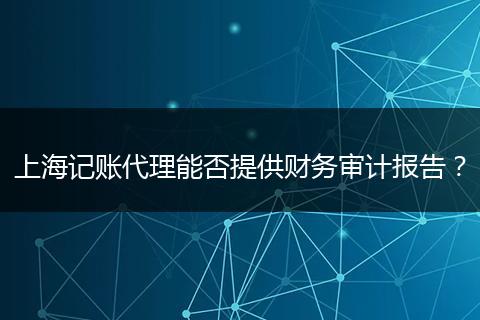 上海记账代理能否提供财务审计报告？