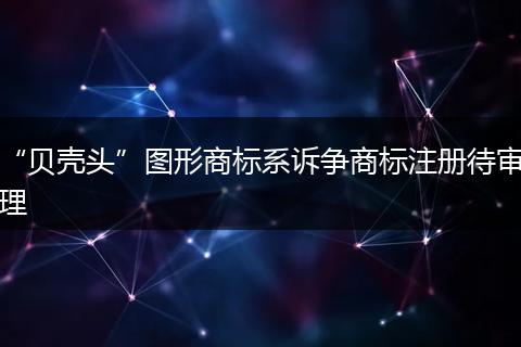 “贝壳头”图形商标系诉争商标注册待审理