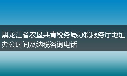 黑龙江省农垦共青税务局办税服务厅地址办公时间及纳税咨询电话