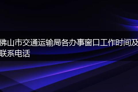 佛山市交通运输局各办事窗口工作时间及联系电话