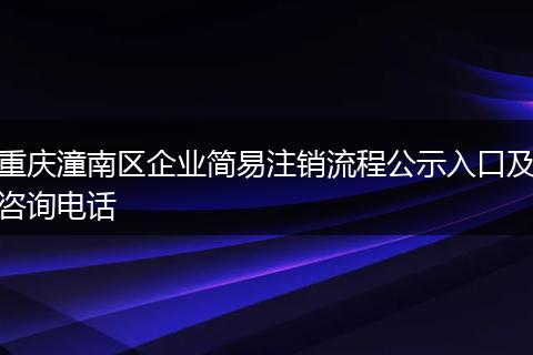 重庆潼南区企业简易注销流程公示入口及咨询电话