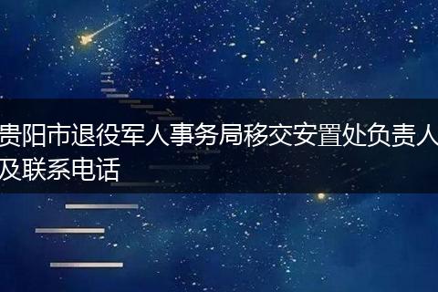 贵阳市退役军人事务局移交安置处负责人及联系电话
