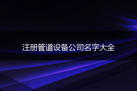 注册管道设备公司名字大全