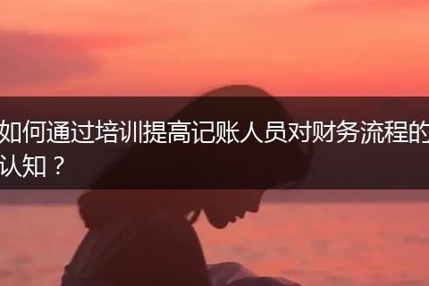 如何通过培训提高记账人员对财务流程的认知？
