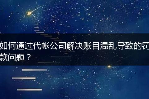 如何通过代帐公司解决账目混乱导致的罚款问题？