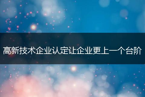 高新技术企业认定让企业更上一个台阶