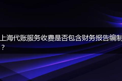 上海代账服务收费是否包含财务报告编制？