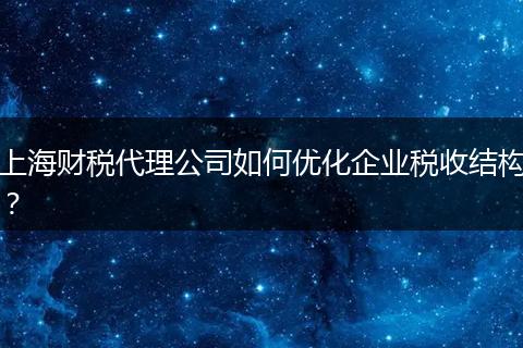 上海财税代理公司如何优化企业税收结构？