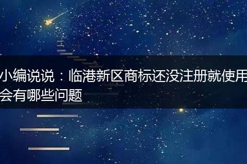 小编说说：临港新区商标还没注册就使用会有哪些问题