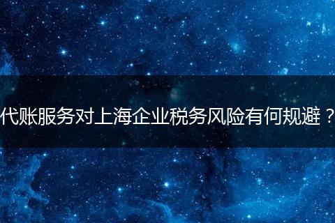 代账服务对上海企业税务风险有何规避？