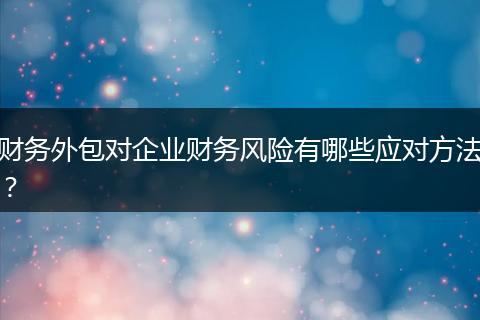 财务外包对企业财务风险有哪些应对方法？