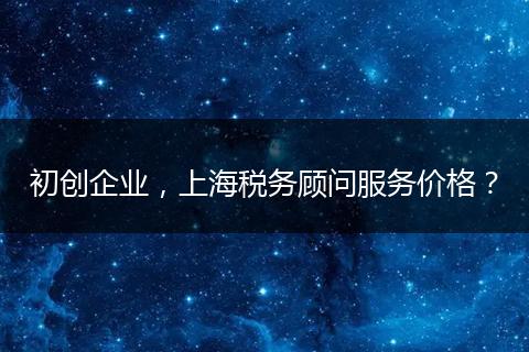 初创企业，上海税务顾问服务价格？