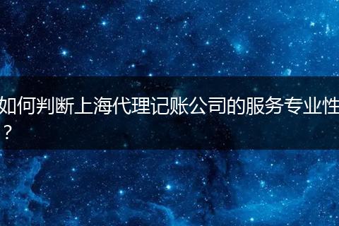 如何判断上海代理记账公司的服务专业性？