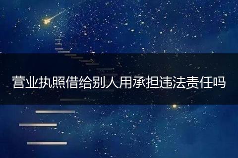 营业执照借给别人用承担违法责任吗