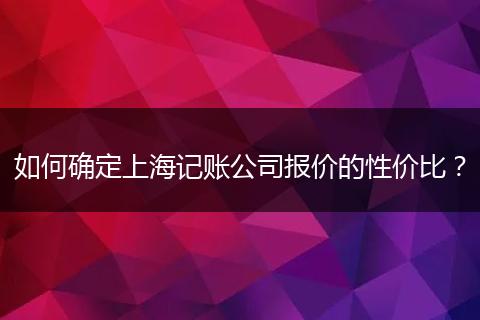 如何确定上海记账公司报价的性价比？