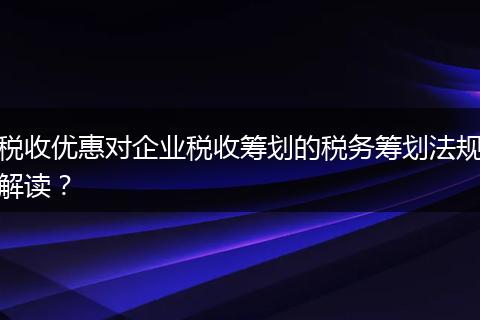 税收优惠对企业税收筹划的税务筹划法规解读？
