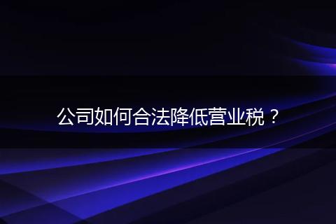 公司如何合法降低营业税？