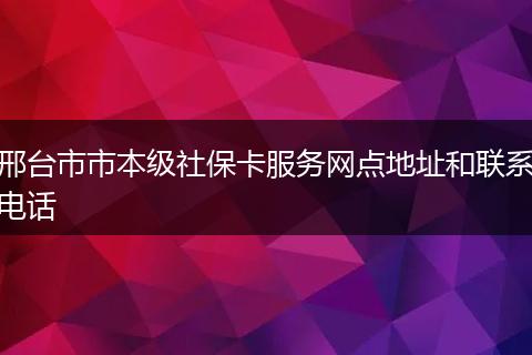 邢台市市本级社保卡服务网点地址和联系电话