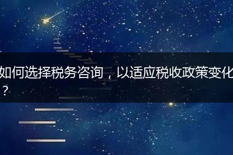 如何选择税务咨询，以适应税收政策变化？