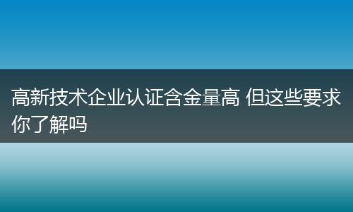 高新技术企业认证含金量高 但这些要求你了解吗