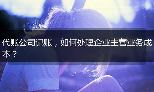 代账公司记账，如何处理企业主营业务成本？