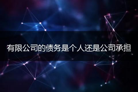 有限公司的债务是个人还是公司承担