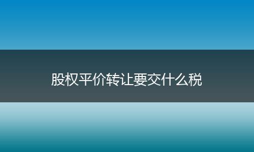 股权平价转让要交什么税