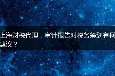 上海财税代理，审计报告对税务筹划有何建议？