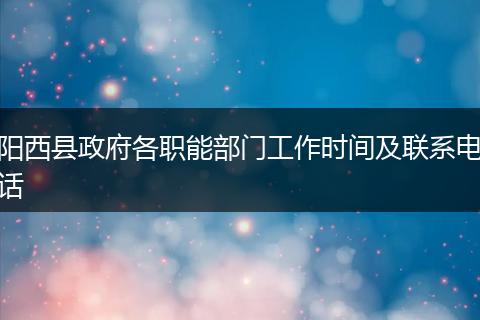 阳西县政府各职能部门工作时间及联系电话
