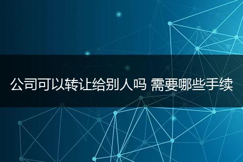 公司可以转让给别人吗 需要哪些手续