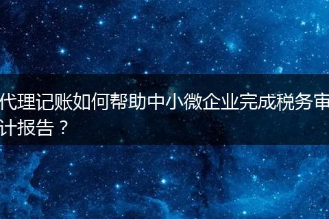 代理记账如何帮助中小微企业完成税务审计报告？